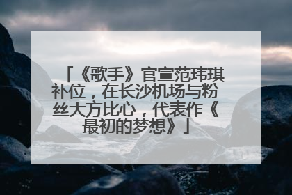 《歌手》官宣范玮琪补位，在长沙机场与粉丝大方比心，代表作《最初的梦想》
